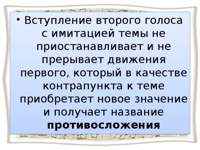 Вступление второго голоса с имитацией темы не приостанавливает и не прерывает движения первого, который в качестве контрапункта к теме приобретает новое значение и получает название противосложения