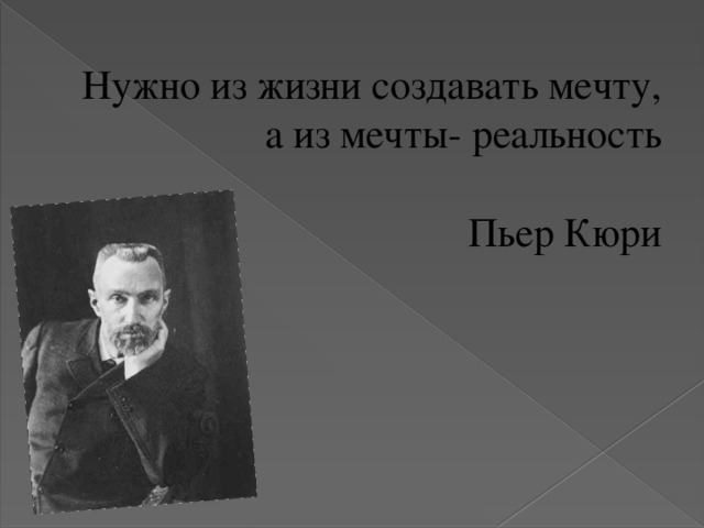 Нужно из жизни создавать мечту, а из мечты- реальность   Пьер Кюри