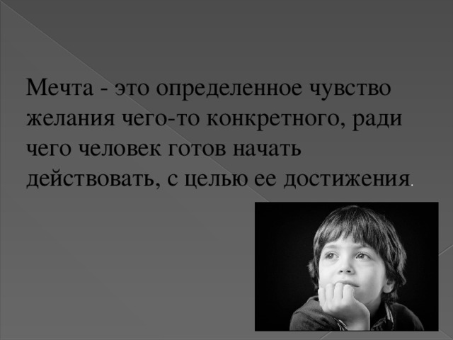 Мечта - это определенное чувство желания чего-то конкретного, ради чего человек готов начать действовать, с целью ее достижения .