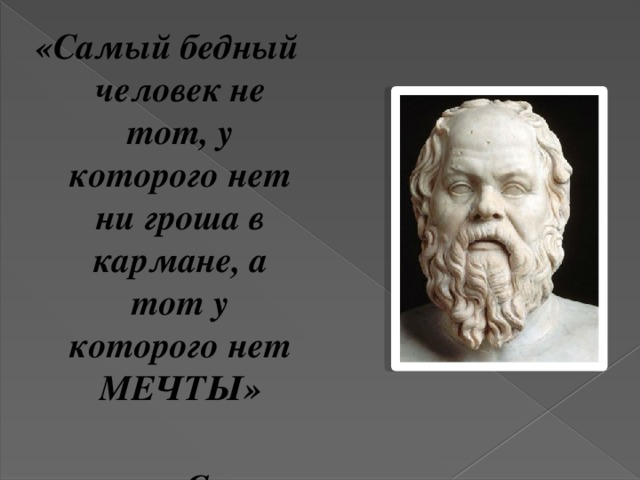 «Самый бедный человек не тот, у которого нет ни гроша в кармане, а тот у которого нет МЕЧТЫ»  Сократ