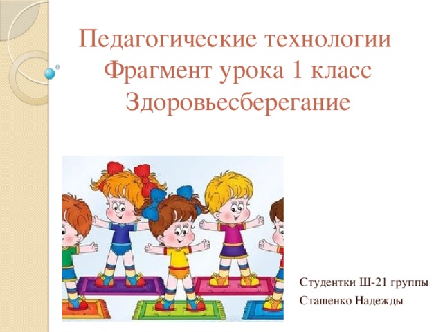 Педагогические технологии  Фрагмент урока 1 класс  Здоровьесберегание Студентки Ш-21 группы Сташенко Надежды