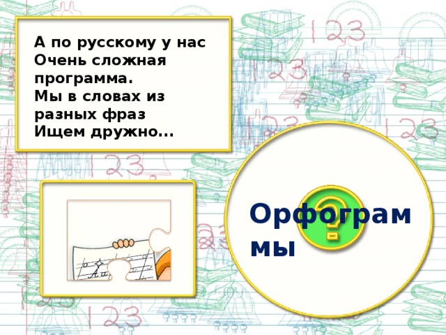 А по русскому у нас Очень сложная программа. Мы в словах из разных фраз Ищем дружно... Орфограммы