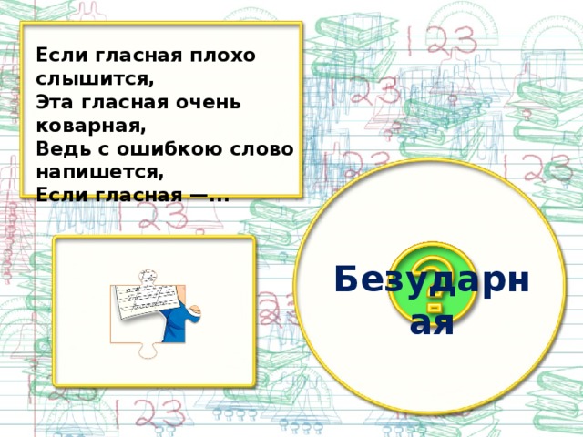 Если гласная плохо слышится, Эта гласная очень коварная, Ведь с ошибкою слово напишется, Если гласная —... Безударная