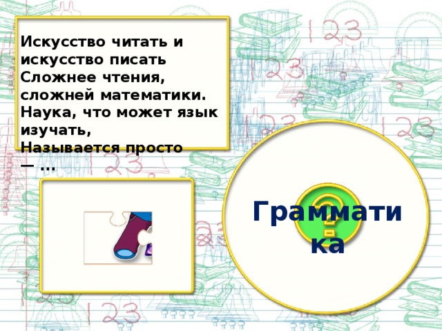 Искусство читать и искусство писать Сложнее чтения, сложней математики. Наука, что может язык изучать, Называется просто — ... Грамматика