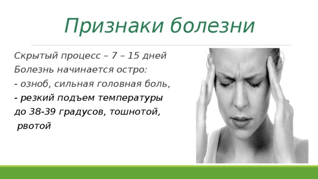 Признаки болезни Скрытый процесс – 7 – 15 дней Болезнь начинается остро: - озноб, сильная головная боль, - резкий подъем температуры до 38-39 градусов, тошнотой,  рвотой