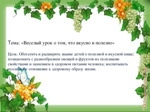 Т ема: «Веселый урок о том, что вкусно и полезно»   Цель: Обогатить и расширить знание детей о полезной и вкусной пище; познакомить с разнообразием овощей и фруктов их полезными свойствами и значением в здоровом питании человека; воспитывать осознанное отношение к здоровому образу жизни.