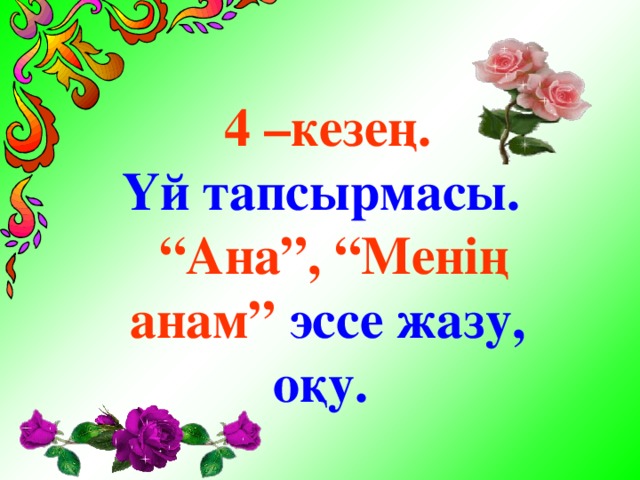 4 –кезең. Үй тапсырмасы. “ Ана” ,  “Менің анам” эссе жазу, оқу.