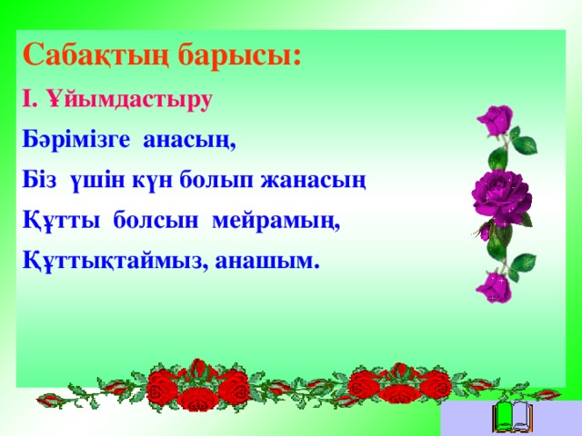 Сабақтың барысы: І. Ұйымдастыру Бәрімізге анасың, Біз үшін күн болып жанасың Құтты болсын мейрамың, Құттықтаймыз, анашым.