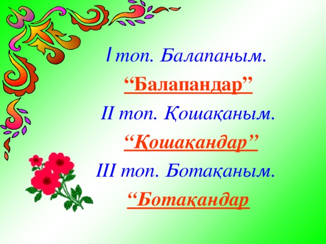 І топ. Балапаным. “ Балапандар” ІІ топ. Қошақаным.  “ Қошақандар” ІІІ топ. Ботақаным. “ Ботақандар