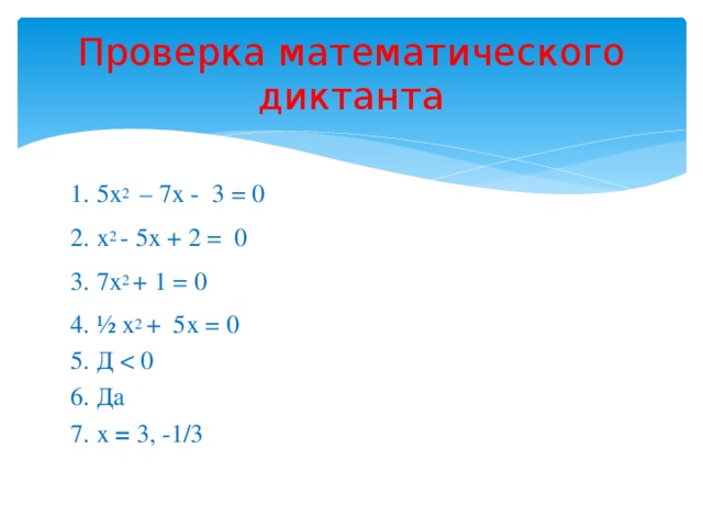 Проверка математического диктанта 1. 5х 2 – 7х - 3 = 0 2. х 2 - 5х + 2 = 0 3. 7х 2 + 1 = 0 4. ½ х 2 + 5х = 0 5. Д 6. Да 7. х = 3, -1/3