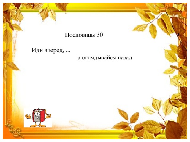 Пословицы 30  Иди вперед, ...  а оглядывайся назад