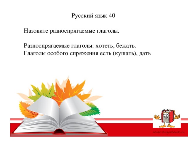 Русский язык 40 Назовите разноспрягаемые глаголы. Разноспрягаемые глаголы: хотеть, бежать. Глаголы особого спряжения есть (кушать), дать