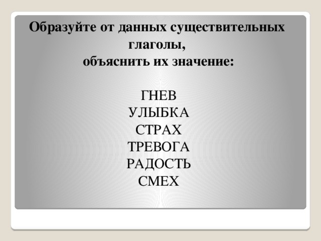 Образуйте от данных существительных  глаголы,  объяснить их значение:   ГНЕВ  УЛЫБКА  СТРАХ  ТРЕВОГА  РАДОСТЬ  СМЕХ