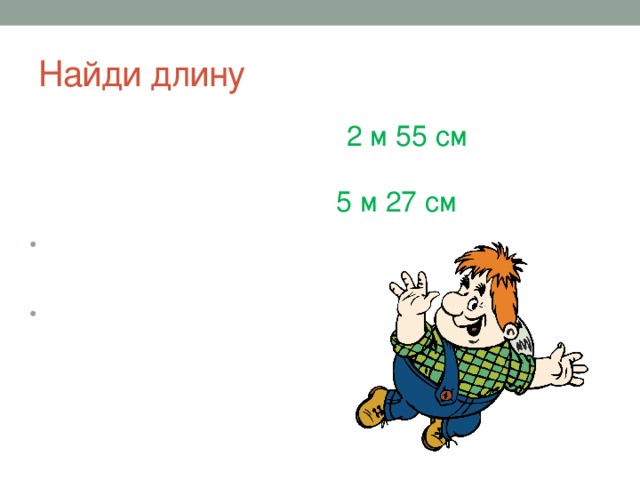 Найди длину 2 м 55 см 9м – 1м 6 см – 5м 39см = 4м + 27 дм – 1м 83см = 5 м 27 см