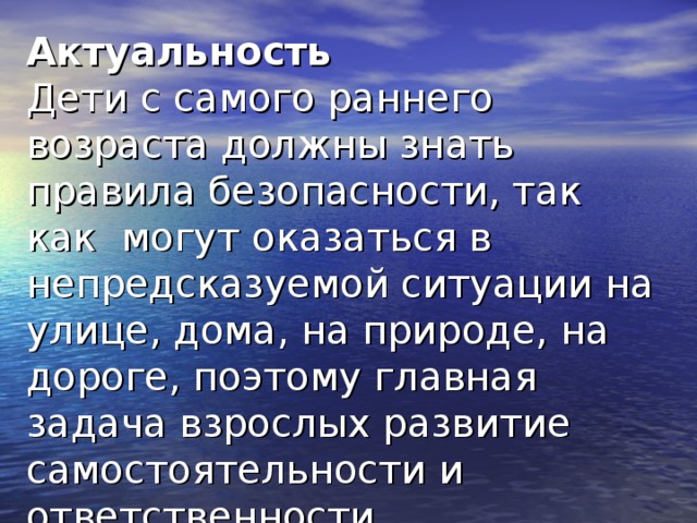 Актуальность  Дети с самого раннего возраста должны знать правила безопасности, так как могут оказаться в непредсказуемой ситуации на улице, дома, на природе, на дороге, поэтому главная задача взрослых развитие самостоятельности и ответственности…