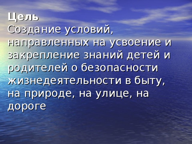 Цель  Создание условий, направленных на усвоение и закрепление знаний детей и родителей о безопасности жизнедеятельности в быту, на природе, на улице, на дороге