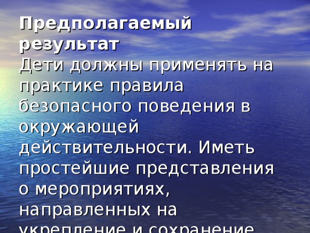 Предполагаемый результат  Дети должны применять на практике правила безопасного поведения в окружающей действительности. Иметь простейшие представления о мероприятиях, направленных на укрепление и сохранение здоровья.