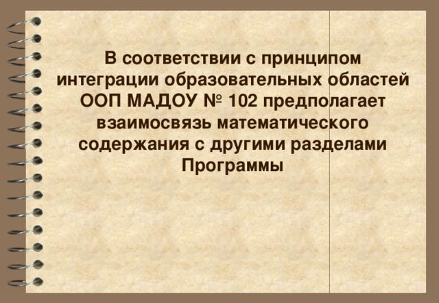 В соответствии с принципом интеграции образовательных областей ООП МАДОУ № 102 предполагает взаимосвязь математического содержания с другими разделами Программы