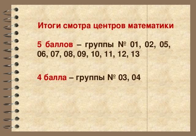 Итоги смотра центров математики 5 баллов – группы № 01, 02, 05, 06, 07, 08, 09, 10, 11, 12, 13  4 балла – группы № 03, 04