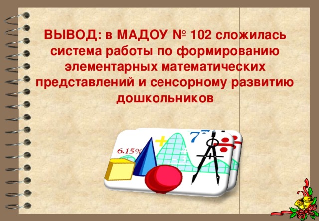 ВЫВОД: в МАДОУ № 102 сложилась система работы по формированию элементарных математических представлений и сенсорному развитию дошкольников