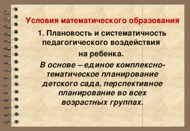 Условия математического образования 1. Плановость и систематичность педагогического воздействия на ребенка. В основе – единое комплексно-тематическое планирование детского сада, перспективное планирование во всех возрастных группах.