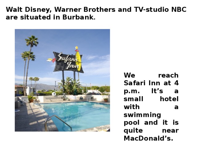 Walt Disney, Warner Brothers and TV-studio NBC are situated in Burbank . We reach Safari Inn at 4 p.m. It’s a small hotel with a swimming pool and it is quite near MacDonald’s.