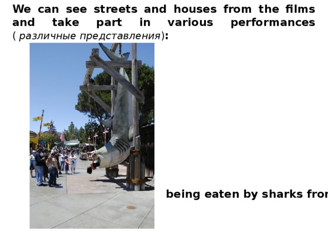 We can see streets and houses from the films and take part in various performances ( различные представления ) :  being eaten by sharks from “Jaws”