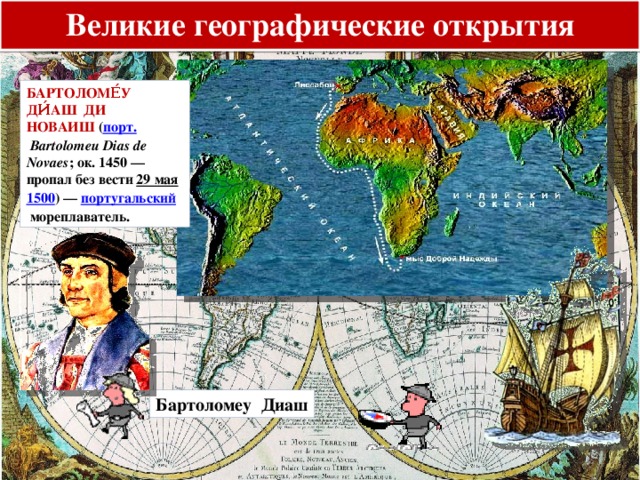 Великие географические открытия БАРТОЛОМЕ́У ДИ́АШ ДИ НОВАИШ  ( порт.   Bartolomeu Dias de Novaes ; ок. 1450 — пропал без вести  29 мая   1500 ) —  португальский  мореплаватель. Бартоломеу Диаш