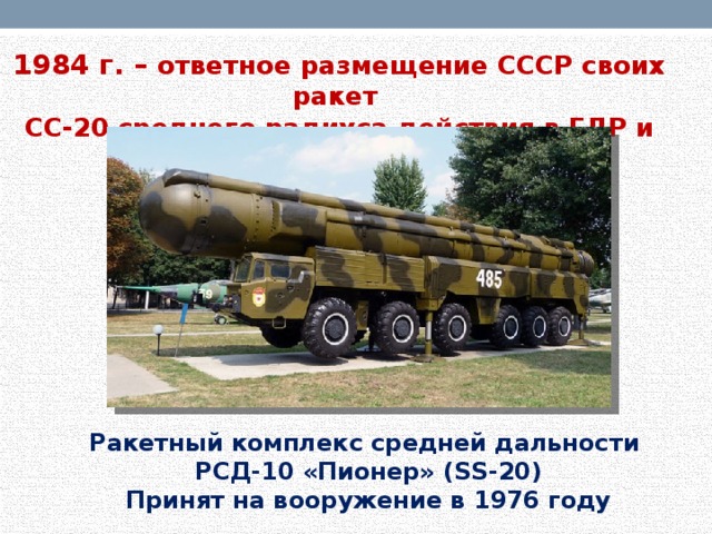 1984 г. – ответное размещение СССР своих ракет СС-20 среднего радиуса действия в ГДР и ЧССР Ракетный комплекс средней дальности РСД-10 «Пионер» (SS-20) Принят на вооружение в 1976 году