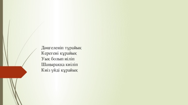 Дөңгеленіп тұрайық  Керегені құрайық  Уық болып иіліп  Шаңыраққа киіліп  Киіз үйді құрайық