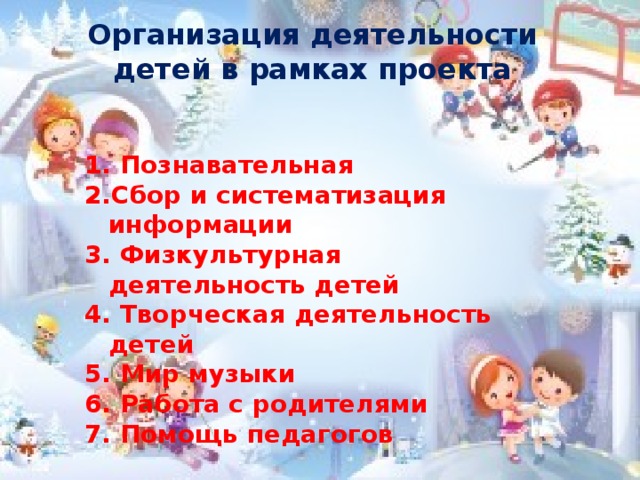 Организация деятельности детей в рамках проекта    1. Познавательная 2.Сбор и систематизация информации 3. Физкультурная деятельность детей 4. Творческая деятельность детей 5. Мир музыки 6. Работа с родителями 7. Помощь педагогов