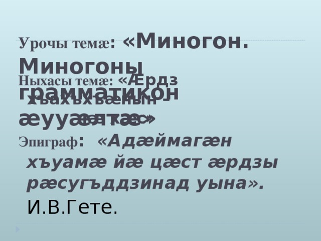 Урочы тем æ : « Миногон. Миногоны грамматикон æ уу æ лт æ» Ныхасы тем æ: «Æ рдз хъахъхъ æ нын – н æ х æ с »  Эпиграф : «Адæймагæн хъуамæ йæ цæст æрдзы рæсугъддзинад уына».      И.В.Гете.