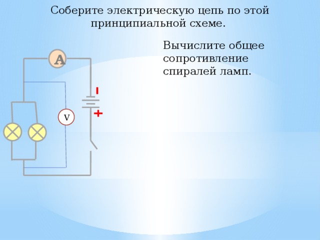 Соберите электрическую цепь по этой принципиальной схеме. Вычислите общее сопротивление спиралей ламп. A V 28