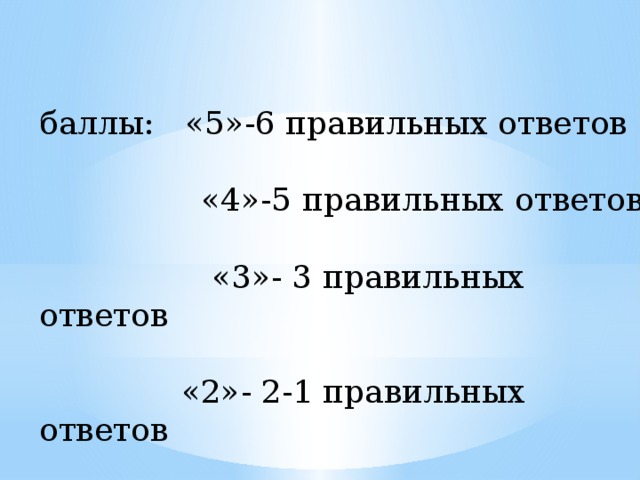 баллы: «5»-6 правильных ответов  «4»-5 правильных ответов  «3»- 3 правильных ответов  «2»- 2-1 правильных ответов