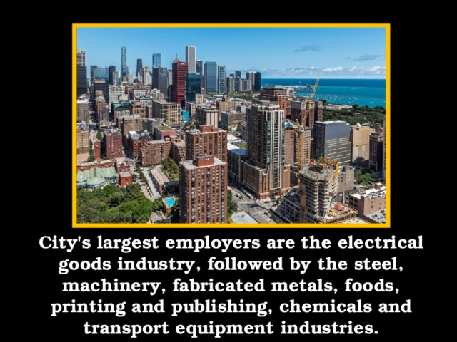 City's largest employers are the electrical goods industry, followed by the steel, machinery, fabricated metals, foods, printing and publishing, chemicals and transport equipment industries.