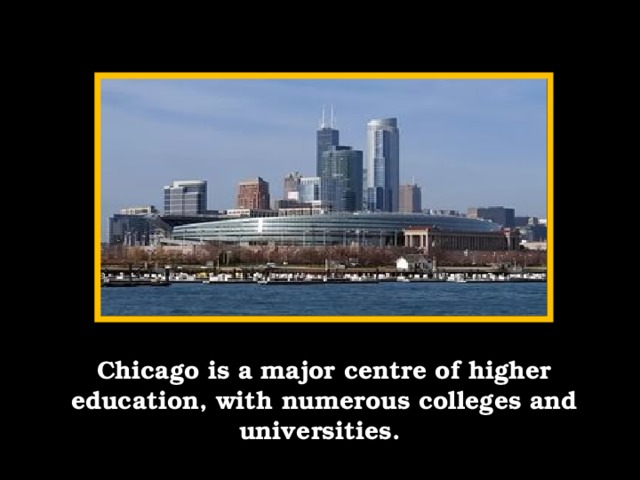 Chicago is a major centre of higher education, with numerous colleges and universities.