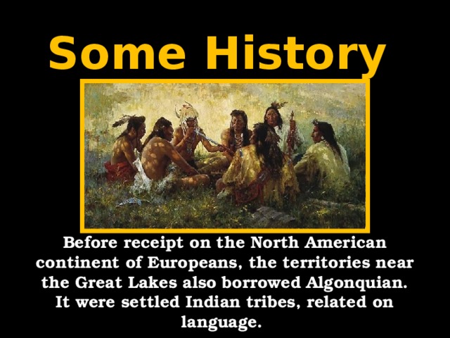 Some History Before receipt on the North American continent of Europeans, the territories near the Great Lakes also borrowed Algonquian. It were settled Indian tribes, related on language.