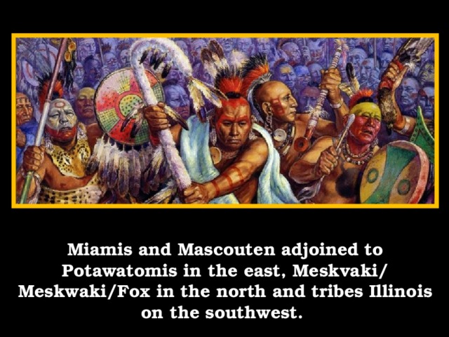 Miamis and Mascouten adjoined to Potawatomis in the east, Meskvaki/ Meskwaki/Fox in the north and tribes Illinois on the southwest.