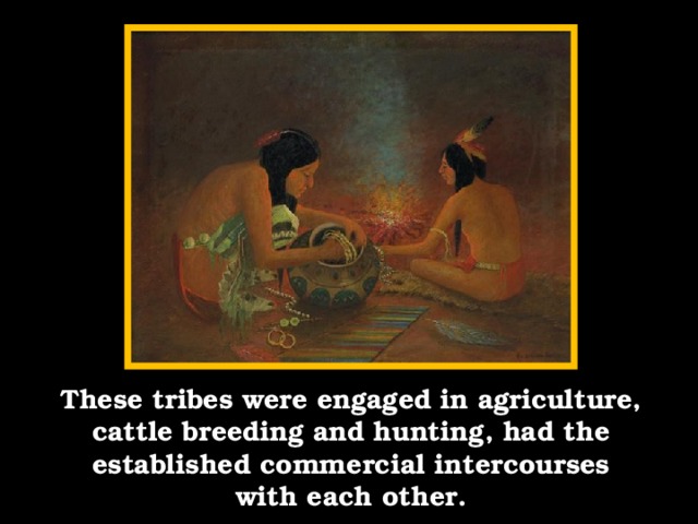 These tribes were engaged in agriculture, cattle breeding and hunting, had the established commercial intercourses with each other.