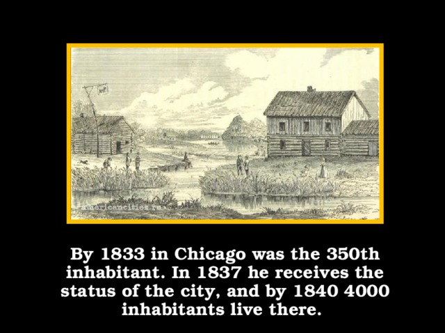 By 1833 in Chicago was the 350th inhabitant. In 1837 he receives the status of the city, and by 1840 4000 inhabitants live there.