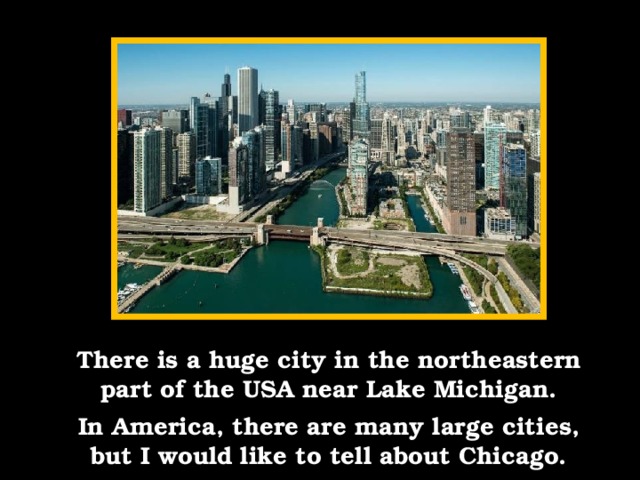 There is a huge city in the northeastern part of the USA near Lake Michigan. In America, there are many large cities, but I would like to tell about Chicago.