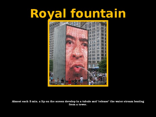 Royal fountain Almost each 5 min. a lip on the screen develop in a tubule and 