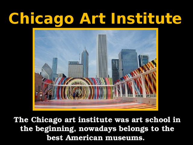 Chicago Art Institute The Chicago art institute was art school in the beginning, nowadays belongs to the best American museums.