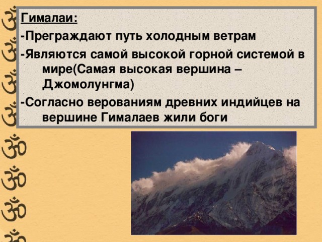Гималаи: -Преграждают путь холодным ветрам -Являются самой высокой горной системой в мире(Самая высокая вершина – Джомолунгма) -Согласно верованиям древних индийцев на вершине Гималаев жили боги