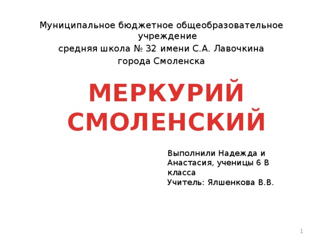 Муниципальное бюджетное общеобразовательное учреждение средняя школа № 32 имени С.А. Лавочкина города Смоленска   МЕРКУРИЙ СМОЛЕНСКИЙ Выполнили Надежда и Анастасия, ученицы 6 В класса Учитель: Ялшенкова В.В.