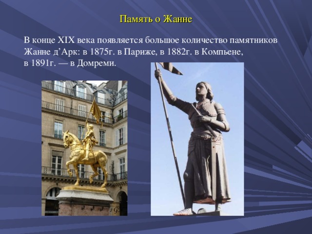 Память о Жанне В конце XIX века появляется большое количество памятников Жанне д’Арк: в 1875г. в Париже, в 1882г. в Компьене, в 1891г. — в Домреми.
