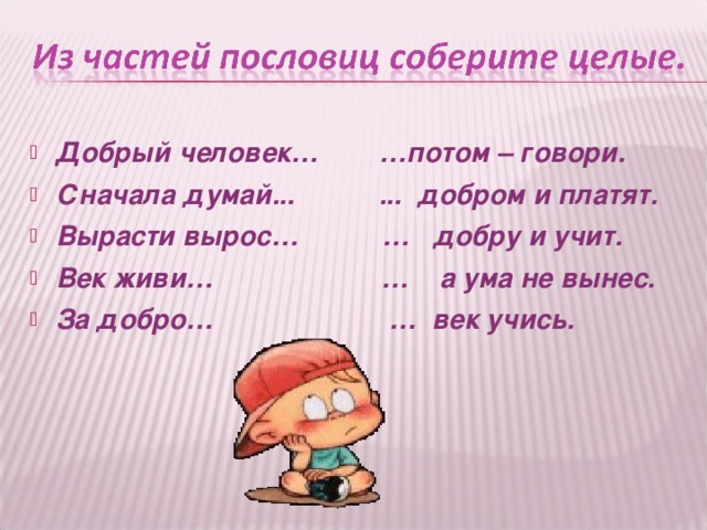 Добрый человек… …потом – говори. Сначала думай... ... добром и платят. Вырасти вырос… … добру и учит. Век живи… … а ума не вынес. За добро… … век учись.