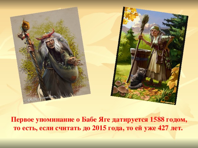 Первое упоминание о Бабе Яге датируется 1588 годом, то есть, если считать до 2015 года, то ей уже 427 лет.