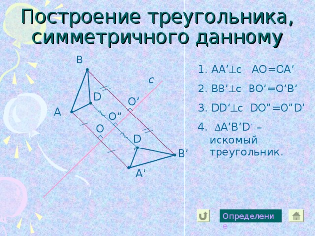 В 1. AA’  c AO=OA’ 2. BB’  c BO’=O’B’ 3. DD’  c DO”=O”D’ 4.  A’B’D’ – искомый треугольник. с D O’ А O” O D’ В ’ А ’ Определение