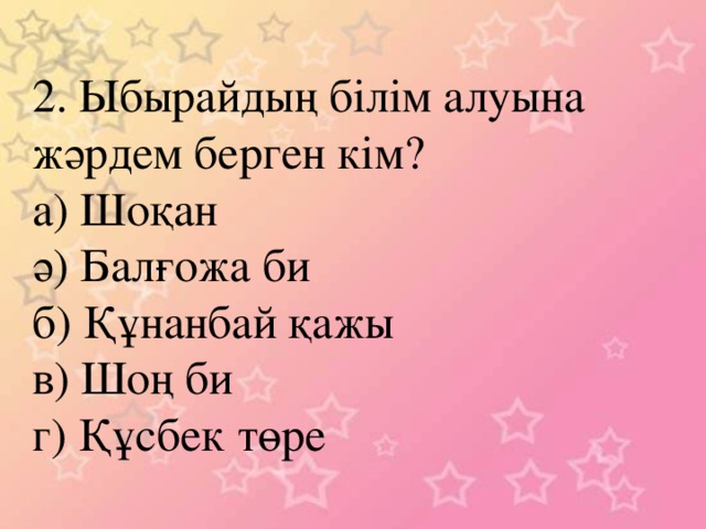 2. Ыбырайдың білім алуына жәрдем берген кім? а) Шоқан ә) Балғожа би б) Құнанбай қажы в) Шоң би г) Құсбек төре